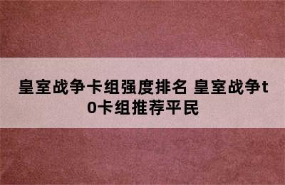 皇室战争卡组强度排名 皇室战争t0卡组推荐平民